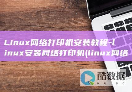 Linux网络打印机安装教程-linux安装网络打印机 (linux网络配置)