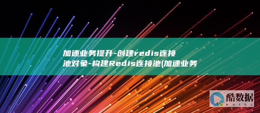 加速业务提升-创建redis连接池对象-构建Redis连接池 (加速业务提升的措施)
