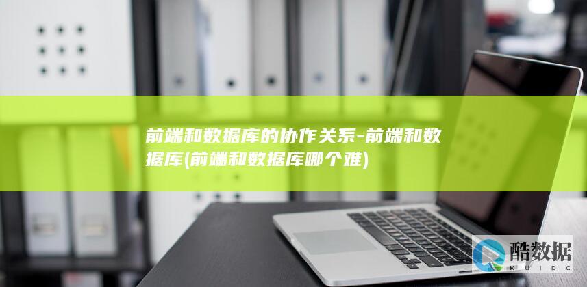 前端和数据库的协作关系-前端和数据库 (前端和数据库哪个难)