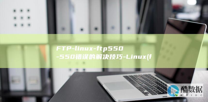FTP-linux-ftp550-550错误的解决技巧-Linux (ftp利率)