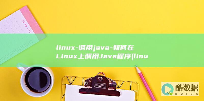 linux-调用java-如何在Linux上调用Java程序 (linux属于什么操作系统)