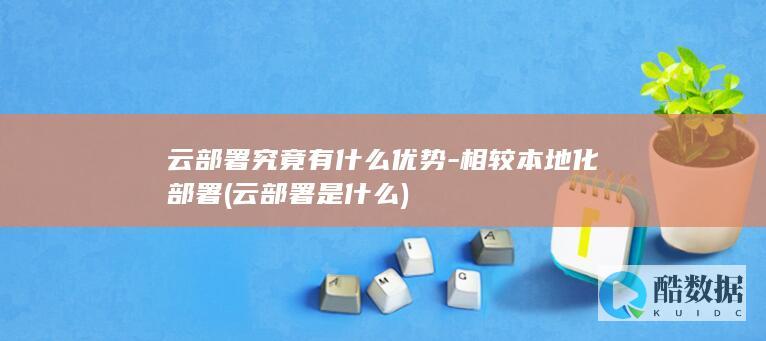 云部署究竟有什么优势-相较本地化部署 (云部署是什么)