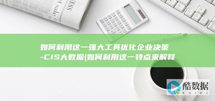 如何利用这一强大工具优化企业决策-CIS大数据 (如何利用这一特点来解释基岩的埋深)