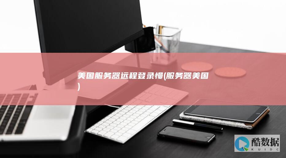 美国服务器远程登录慢 (服务器 美国)