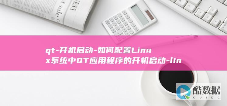 qt-开机启动-如何配置Linux系统中QT应用程序的开机启动-linux (qt开机启动串口)