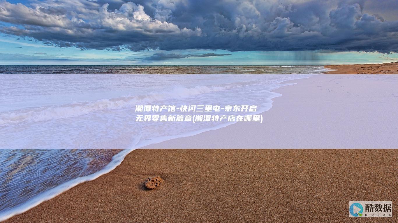 湘潭特产馆-快闪三里屯-京东开启无界零售新篇章 (湘潭特产店在哪里)