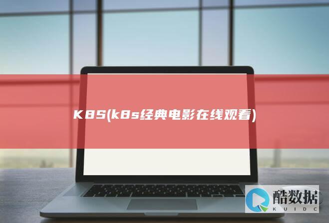 K8S (k8s经典电影在线观看)