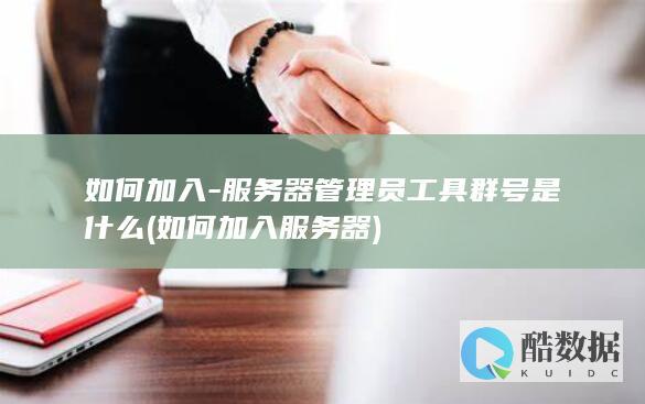 如何加入-服务器管理员工具群号是什么 (如何加入服务器)