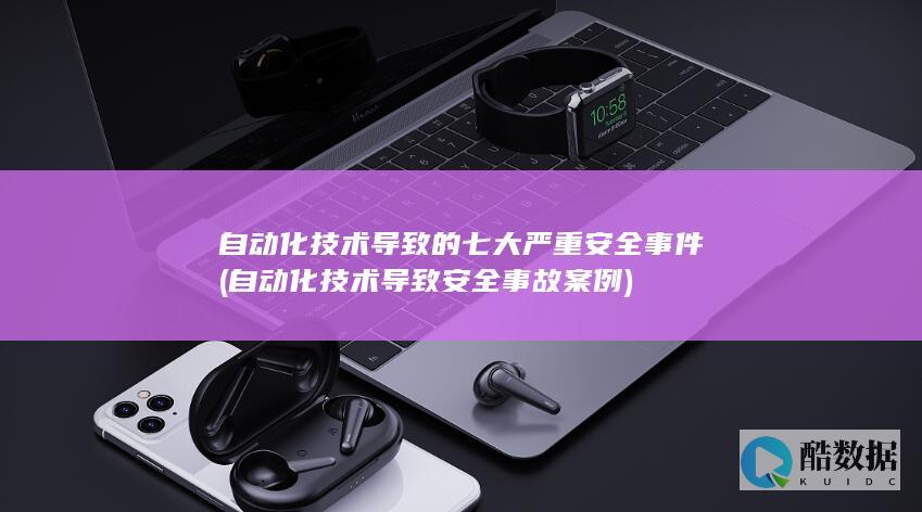 自动化技术导致的七大严重安全事件 (自动化技术导致安全事故案例)