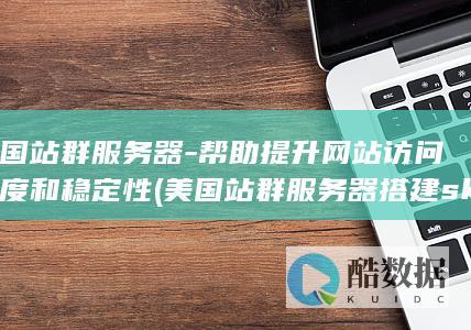 美国站群服务器-帮助提升网站访问速度和稳定性 (美国站群服务器搭建sk5)