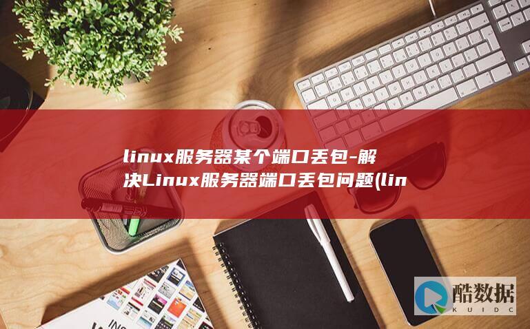 linux服务器某个端口丢包-解决Linux服务器端口丢包问题 (linux服务器)