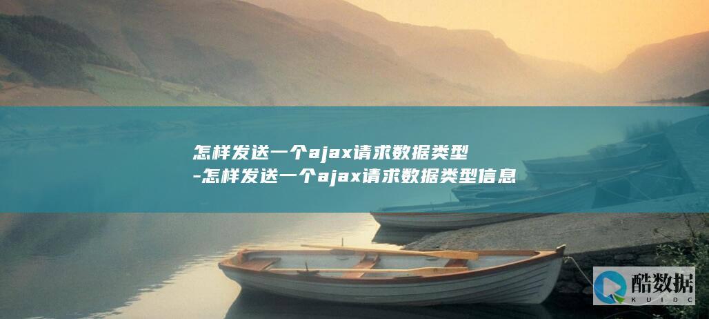 怎样发送一个ajax请求数据类型-怎样发送一个ajax请求数据类型信息 (怎样发送一个文件夹)