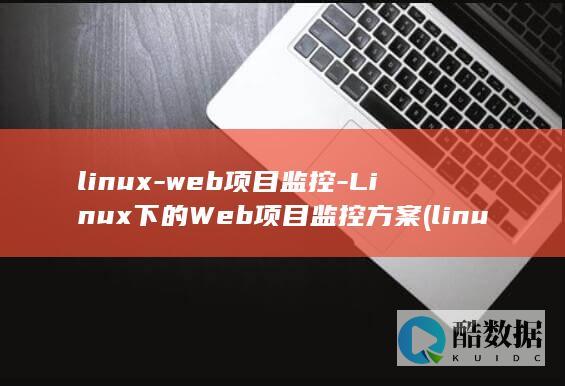 linux-web项目监控-Linux下的Web项目监控方案 (linux属于什么操作系统)