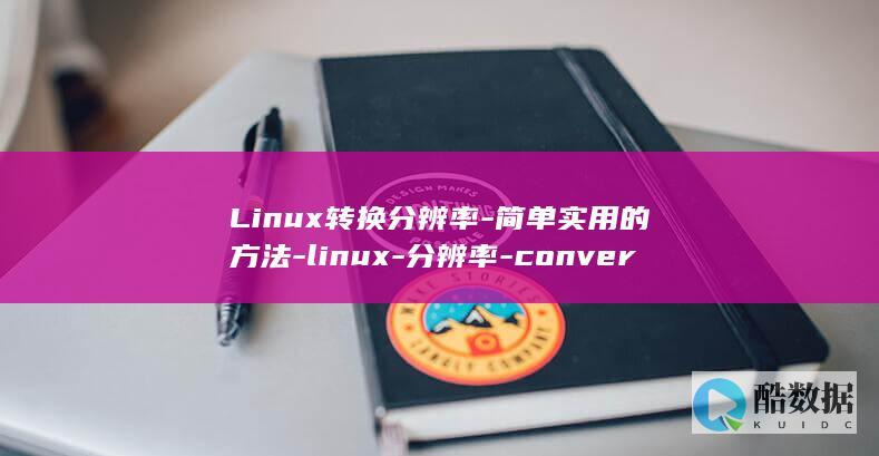 Linux转换分辨率-简单实用的方法-linux-分辨率-convert (linux转换文件编码)
