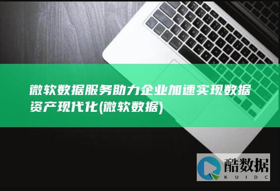 微软数据服务助力企业加速实现数据资产现代化 (微软 数据)