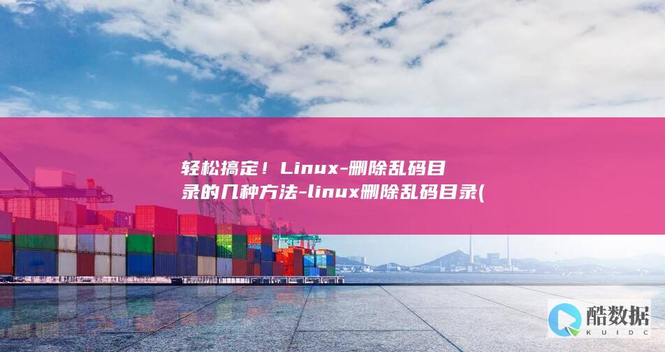 轻松搞定！Linux-删除乱码目录的几种方法-linux删除乱码目录 (轻松搞定老师布置的作业,解决家长出题难的烦恼)