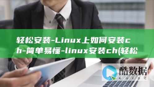 轻松安装-Linux上如何安装ch-简单易懂-linux安装ch (轻松安装下载)
