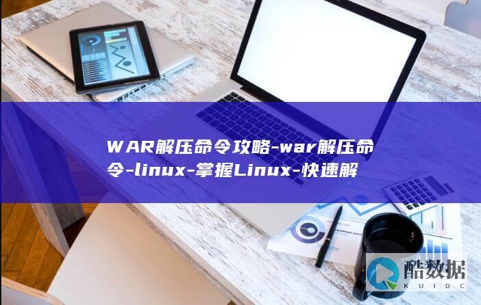 WAR解压命令攻略-war解压命令-linux-掌握Linux-快速解压文件！ (war解压命令linux)