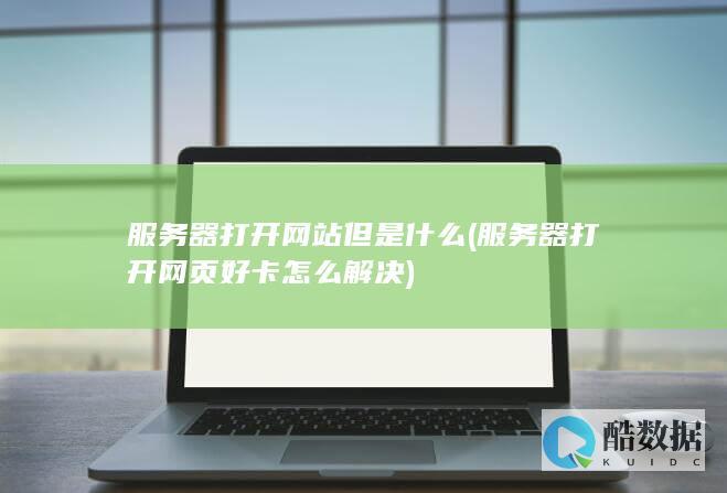 服务器打开网站但是什么 (服务器打开网页好卡怎么解决)