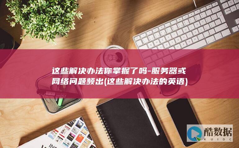 这些解决办法你掌握了吗-服务器或网络问题频出 (这些解决办法的英语)