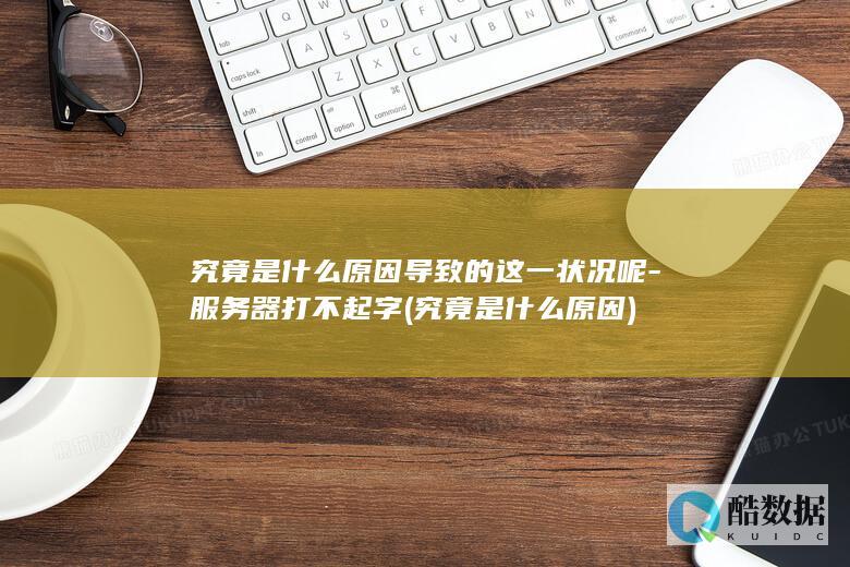 究竟是什么原因导致的这一状况呢-服务器打不起字 (究竟是什么原因)