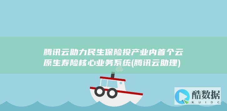 腾讯云助力民生保险投产业内首个云原生寿险核心业务系统 (腾讯云助理)