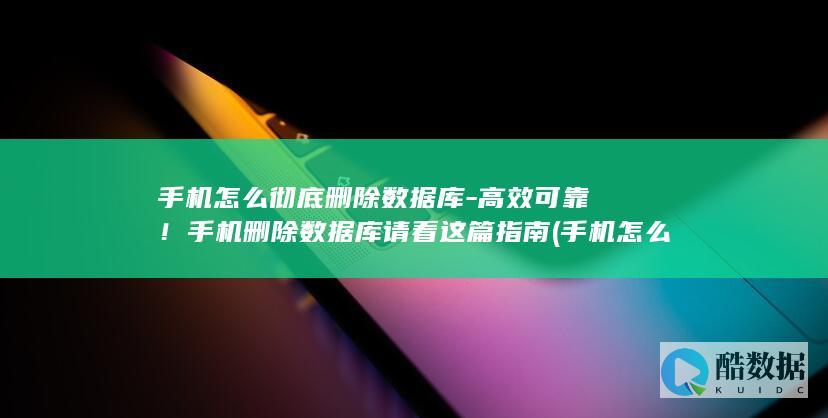 手机怎么彻底删除数据库-高效可靠！手机删除数据库请看这篇指南 (手机怎么彻底删除所有数据)