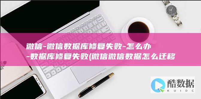 微信-微信数据库修复失败-怎么办-数据库修复失败 (微信微信数据怎么迁移)
