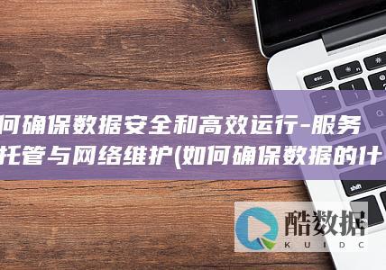 如何确保数据安全和高效运行-服务器托管与网络维护 (如何确保数据的什么,是大模型在网络)