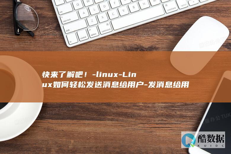 快来了解吧！-linux-Linux如何轻松发送消息给用户-发消息给用户 (快来了解一下吧)