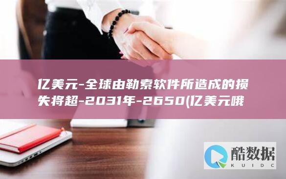 亿美元-全球由勒索软件所造成的损失将超-2031年-2650 (亿美元哦)