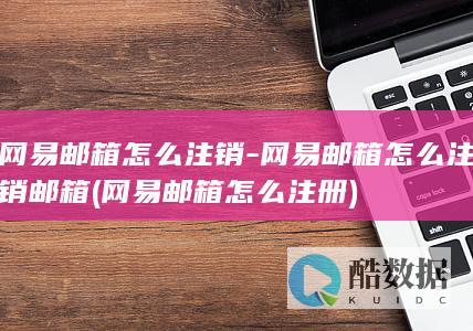 网易邮箱怎么注销-网易邮箱怎么注销邮箱 (网易邮箱怎么注册)