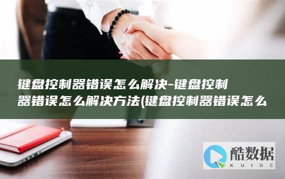键盘控制器错误怎么解决-键盘控制器错误怎么解决方法 (键盘控制器错误怎么解决三短一长)