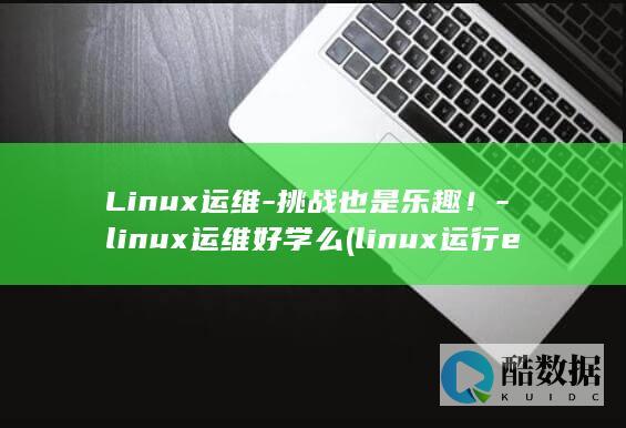 Linux运维-挑战也是乐趣！-linux运维好学么 (linux运行exe)