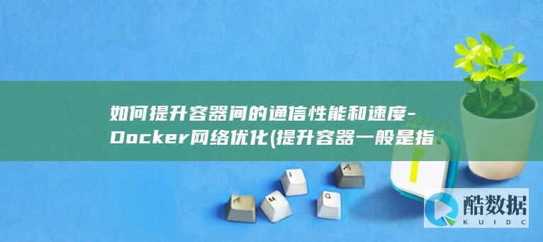 如何提升容器间的通信性能和速度-Docker网络优化 (提升容器一般是指什么)