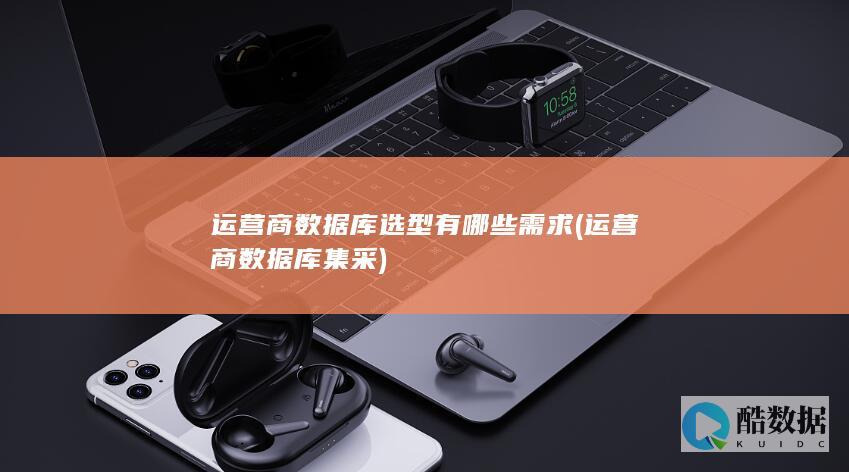 运营商数据库选型有哪些需求 (运营商数据库集采)