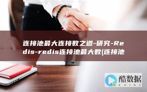连接池最大连接数之道-研究-Redis-redis连接池最大数 (连接池最大连接数设置)