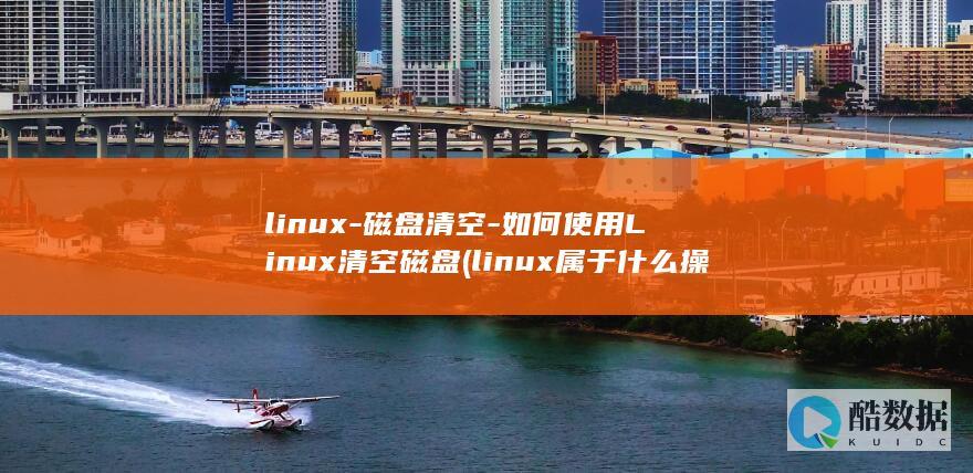 linux-磁盘清空-如何使用Linux清空磁盘 (linux属于什么操作系统)