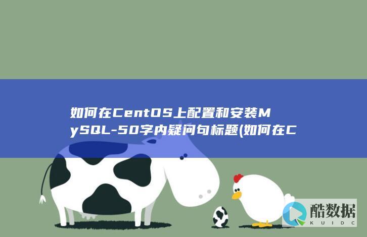 如何在CentOS上配置和安装MySQL-50字内疑问句标题 (如何在Centos)