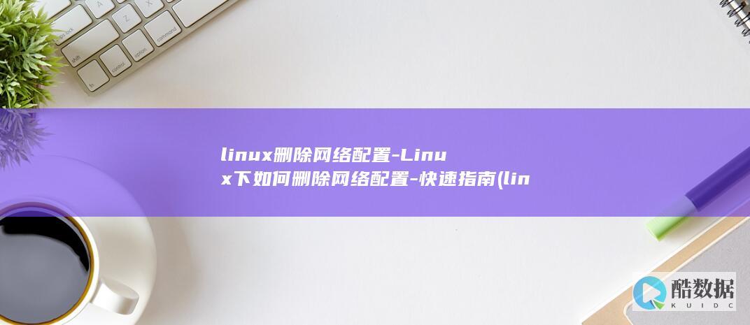 linux删除网络配置-Linux下如何删除网络配置-快速指南 (linux删除文件命令)