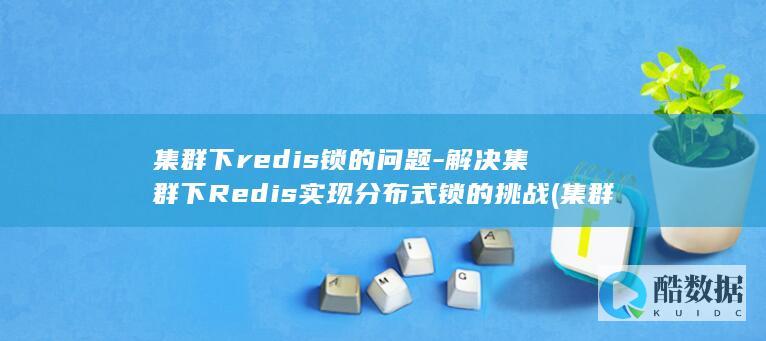 集群下redis锁的问题-解决集群下Redis实现分布式锁的挑战 (集群下载速度慢)