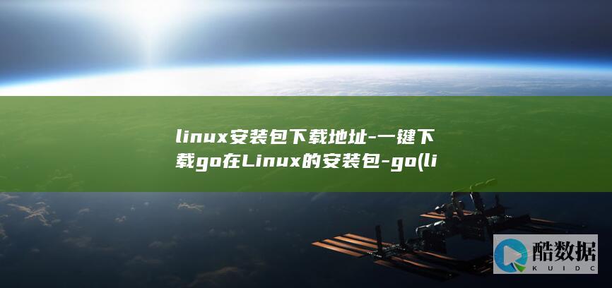 linux安装包下载地址-一键下载go在Linux的安装包-go (linux安装命令)