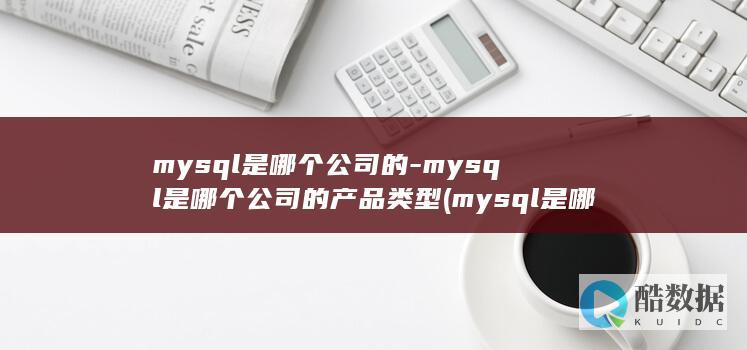 mysql是哪个公司的-mysql是哪个公司的产品类型 (mysql是哪家公司的产品)