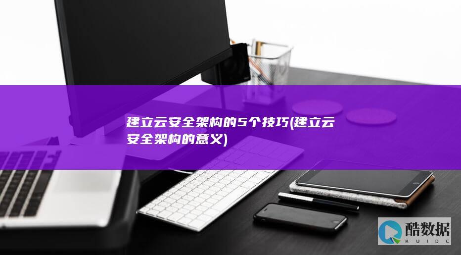 建立云安全架构的5个技巧 (建立云安全架构的意义)