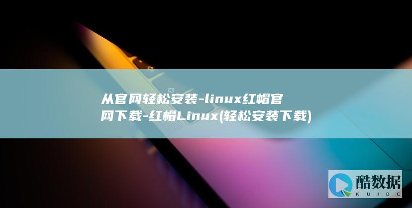 从官网轻松安装-linux红帽官网下载-红帽Linux (轻松安装下载)