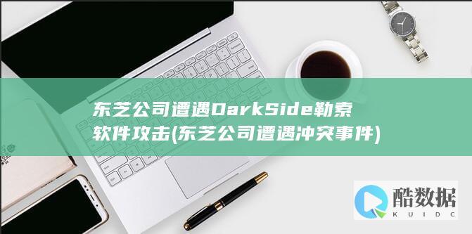 东芝公司遭遇DarkSide勒索软件攻击 (东芝公司遭遇冲突事件)