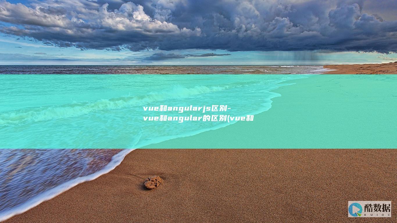 vue和angularjs区别-vue和angular的区别 (vue和angular区别)
