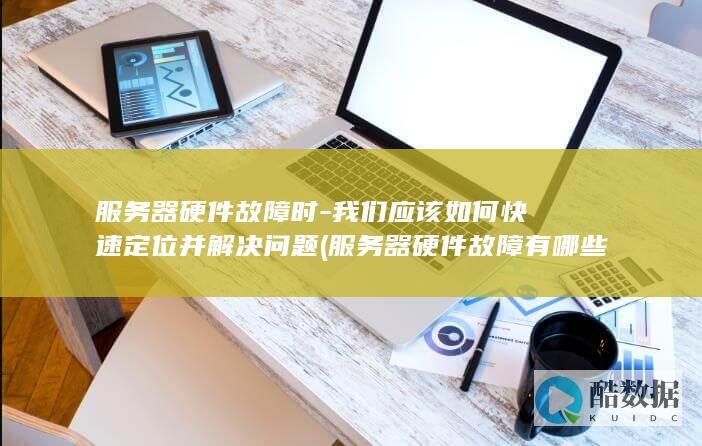 服务器硬件故障时-我们应该如何快速定位并解决问题 (服务器硬件故障有哪些)