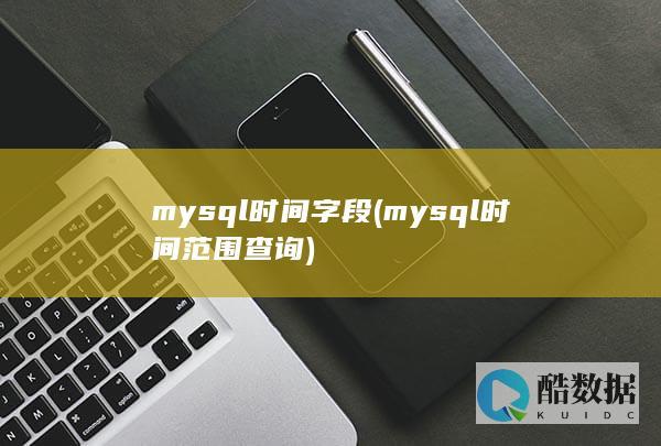 mysql时间字段 (mysql时间范围查询)