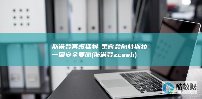 斯诺登再曝猛料-黑客袭向特斯拉-一周安全要闻 (斯诺登zcash)